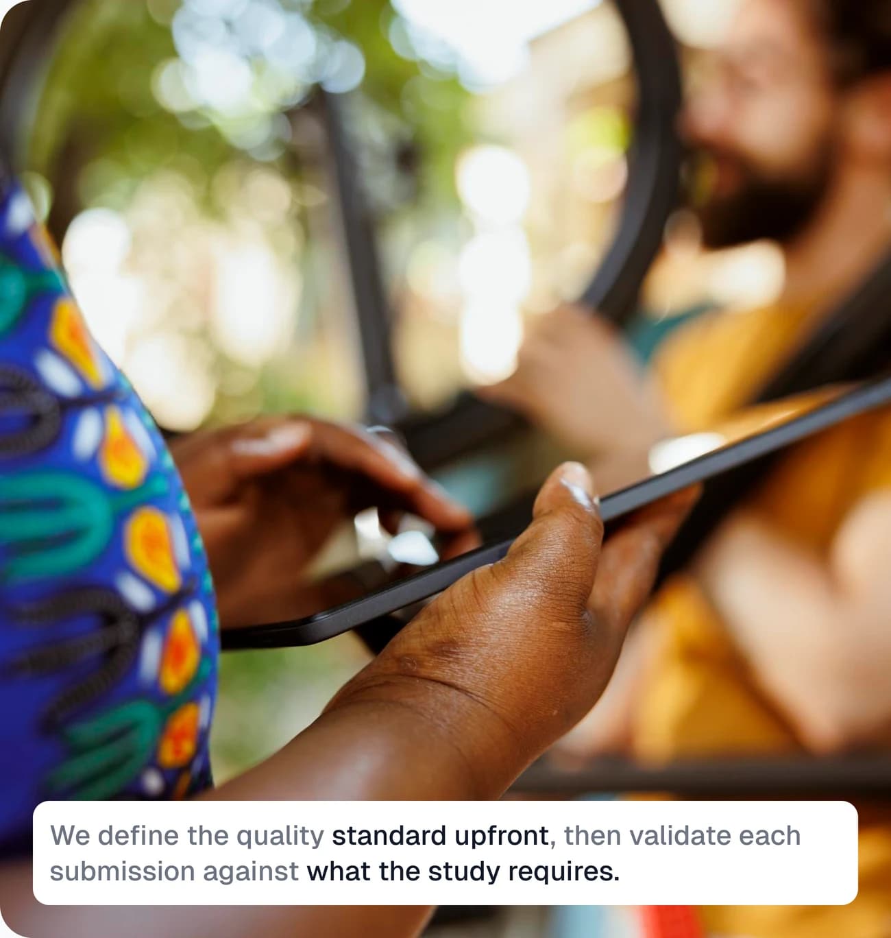 A field contributor recording responses on a tablet. We define the quality standard upfront, then validate each submission against what the study requires.